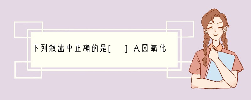 下列叙述中正确的是[ ]A．氧化剂中的每一种元素在反应中都得到电子 B．还原剂在同一